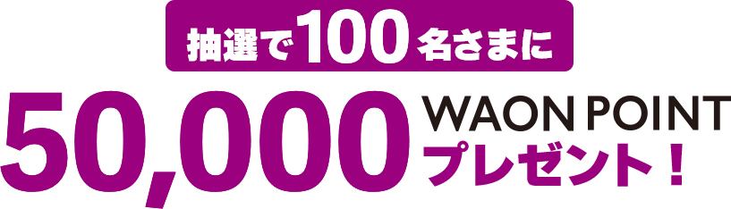 抽選で100名さまに50,000WAON POINTプレゼント