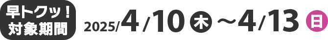 早トクッ！対象期間 2025/4/10(木)〜4/13(日)