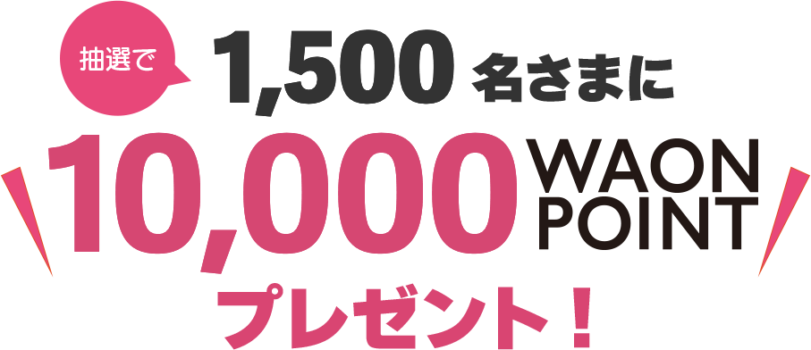 抽選で1,500名さまに10,000WAON POINTプレゼント