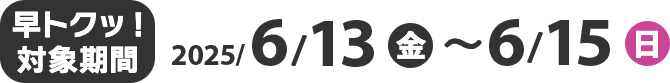 早トクッ！対象期間 2025/4/10(木)〜4/13(日)