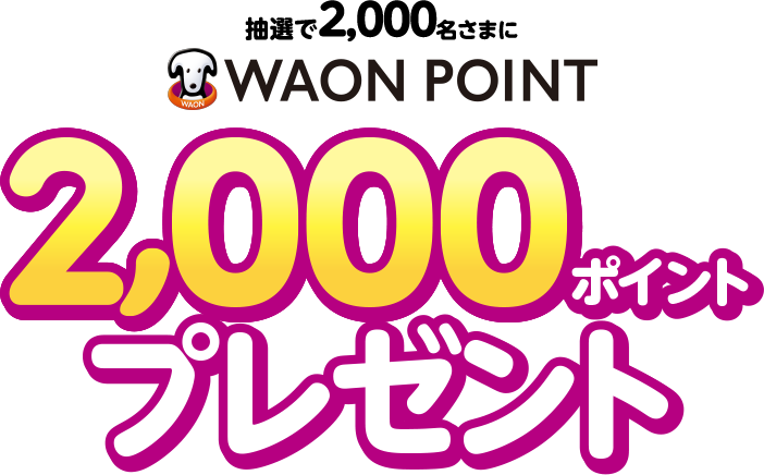 抽選で2,000名さまにWAON POINT2,000ポイントプレゼント