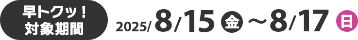 早トクッ！対象期間 2025/8/15(金)〜8/17(日)
