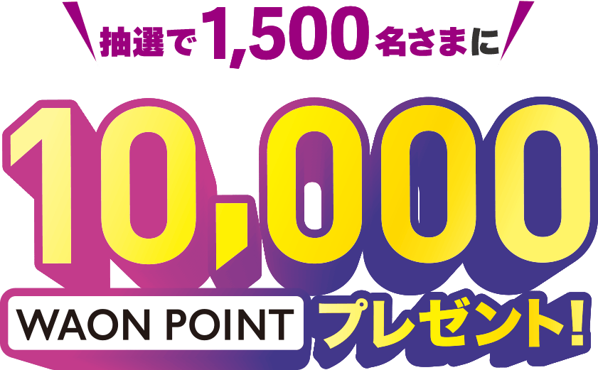 抽選で1,500名さまに10,000WAON POINTプレゼント
