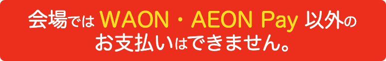 会場ではWAON・AEON PAy以外のmお支払いはできません