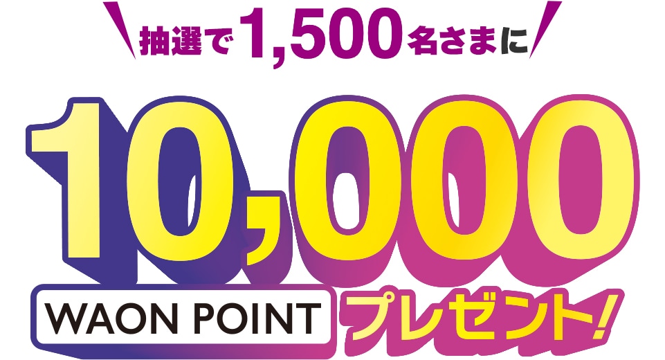 抽選で1,500名さまに10,000WAON POINTプレゼント