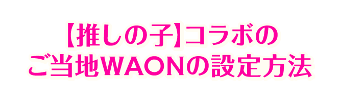 【推しの子】コラボのご当地WAONの設定方法