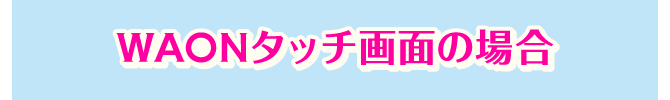 WAONタッチ画面の場合
