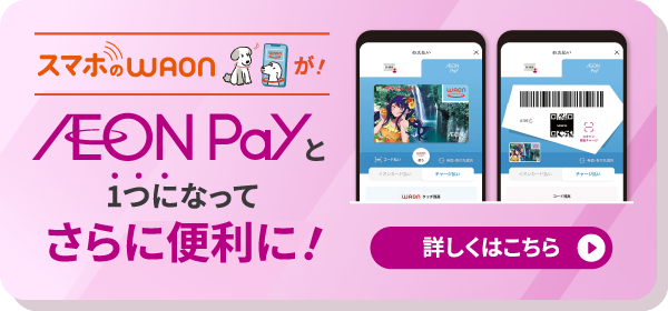 スマホのWAONが！AEON Payと1つになってさらに便利に！詳しくはこちら