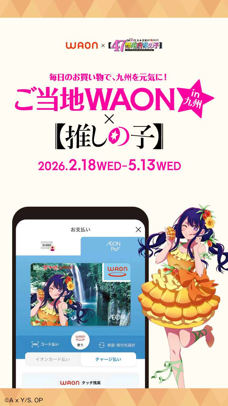 waon × 【推しの子】日本全国project【47都道府県の子】 毎日のお買い物で、九州を元気に! ご当地WAONin九州 × 【推しの子】 2026.2.18 WED - 5.13 WED ©A x Y/s,OP