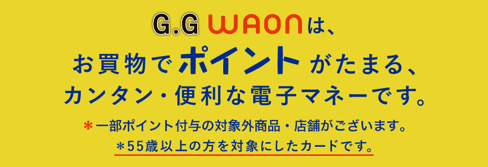G.GWAONは、お買物でポイントがたまる、カンタン・便利な電子マネーです。*一部ポイント進呈の対象外商品・店舗がございます。*55歳以上の方を対象にしたカードです。