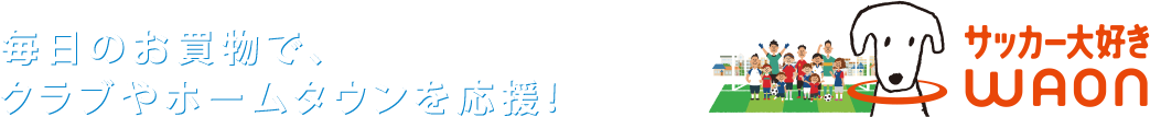 毎日のお買い物で、地域を元気に！サッカー大好きWAON