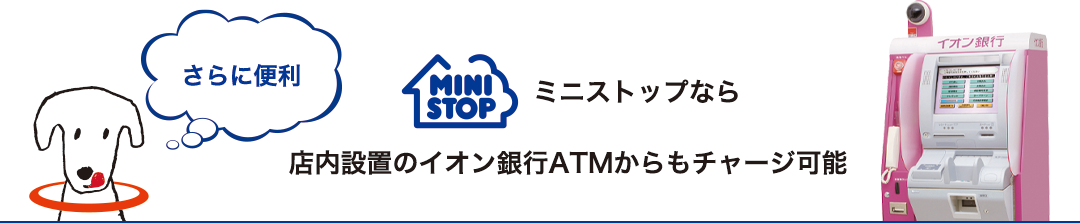 ミニストップでは店内設置のイオン銀行ATMからもチャージ可能