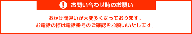 おかけ間違いが大変多くなっております。お電話の際は電話番号のご確認をお願いいたします。