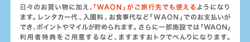 日々のお買物に加え、「WAON」がご旅行先でも使えるようになります。