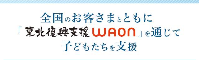 全国のお客さまとともに「東北復興支援WAON」を通じて子どもたちを支援