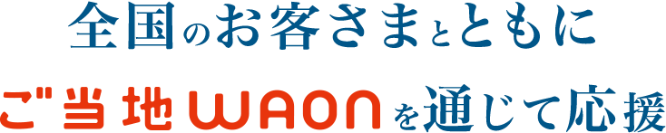 全国のお客さまとともに「ご当地WAON」を通じて応援
