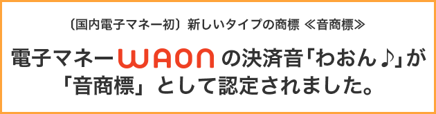 電子マネーWAONの決済音「わおん♪」が「音商標」として認定されました。
