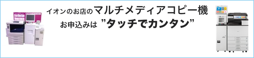 イオンのお店のマルチメディアコピー機お申込みはタッチでカンタン