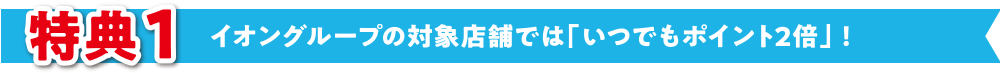 イオングループの対象店舗では「いつでもポイント2倍」！