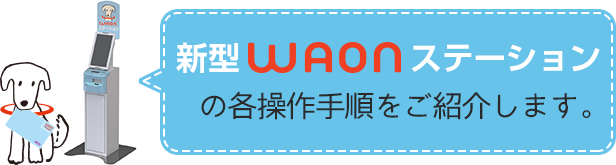 新型WAONステーションの各操作手順をご紹介します。