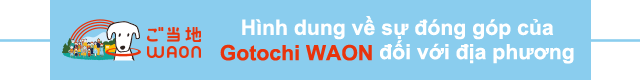 Hình dung về sự đóng góp của Gotochi WAON đối với địa phương